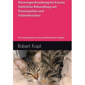 Kopf, Robert Harnwegserkrankung bei Katzen Natürliche Behandlung mit Homöopathie und Schüsslersalzen: Ein homöopathischer und naturheilkundlicher Ratgeber Kopf, Robert Harnwegserkrankung bei Katzen Natürliche Behandlung mit Homöopathie und Schüsslersalzen: Ein homöopathischer und naturheilkundlicher Ratgeber