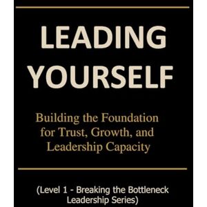 Saunders, Pandora Leading Yourself: Building the Foundation for Trust, Growth, and Leadership Capacity (Breaking the Bottleneck) Saunders, Pandora Leading Yourself: Building the Foundation for Trust, Growth, and Leadership Capacity (Breaking the Bottleneck)