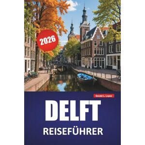 Lopez, Gerald L. DELFT REISEFÜHRER 2026: Entdecken Sie Top-Attraktionen, versteckte Juwelen, historische Sehenswürdigkeiten, lokale Küche und Reisetipps in einer klassischen niederländischen Stadt Lopez, Gerald L. DELFT REISEFÜHRER 2026: Entdecken Sie Top-Attraktionen, versteckte Juwelen, historische Sehenswürdigkeiten, lokale Küche und Reisetipps in einer klassischen niederländischen Stadt