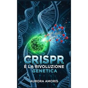 Amoris, Aurora CRISPR e la Rivoluzione Genetica (La trasformazione della biologia umana) Amoris, Aurora CRISPR e la Rivoluzione Genetica (La trasformazione della biologia umana)