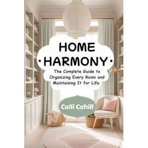 Cahill, Calli Home Harmony: Complete Guide to Organizing Every Room and Maintaining it for Life Cahill, Calli Home Harmony: Complete Guide to Organizing Every Room and Maintaining it for Life