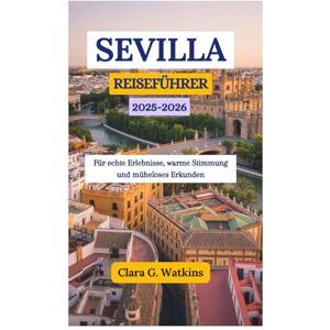 Watkins, Clara G. SEVILLA REISEFÜHRER 2025–2026: Für echte Erlebnisse, warme Stimmung und müheloses Erkunden Watkins, Clara G. SEVILLA REISEFÜHRER 2025–2026: Für echte Erlebnisse, warme Stimmung und müheloses Erkunden