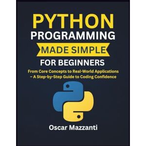 Mazzanti, Oscar Python Programming Made Simple for Beginners: From Core Concepts to Real-World Applications – A Step-by-Step Guide to Coding Confidence Mazzanti, Oscar Python Programming Made Simple for Beginners: From Core Concepts to Real-World Applications – A Step-by-Step Guide to Coding Confidence