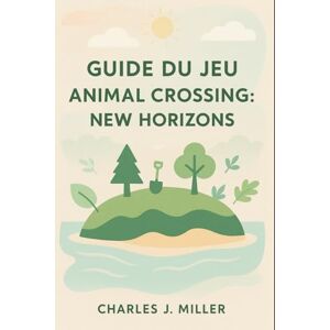 Miller, Charles J. Guide du jeu Animal Crossing : New Horizons: Une belle vie vous attend — Conseils, inspiration et stratégies de pro pour tous les joueurs Miller, Charles J. Guide du jeu Animal Crossing : New Horizons: Une belle vie vous attend — Conseils, inspiration et stratégies de pro pour tous les joueurs