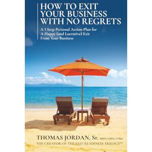 Jordan, Thomas How To Exit Your Business With No Regrets: A 3 Step Personal Action Plan For A Happy (and Lucrative) Exit From Your Business Jordan, Thomas How To Exit Your Business With No Regrets: A 3 Step Personal Action Plan For A Happy (and Lucrative) Exit From Your Business