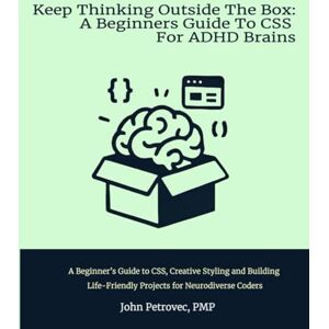 Petrovec PMP, John Keep Thinking Outside the Box: A Beginners Guide To CSS For ADHD Brains: A Beginner’s Guide to CSS, Creative Styling and Building Life-Friendly Projects for Neurodiverse Coders Petrovec PMP, John Keep Thinking Outside the Box: A Beginners Guide To CSS For ADHD Brains: A Beginner’s Guide to CSS, Creative Styling and Building Life-Friendly Projects for Neurodiverse Coders