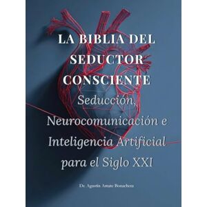 Bonachera, Dr. Agustín Amate LA BIBLIA DEL SEDUCTOR CONSCIENTE: Seducción, Neurocomunicación e Inteligencia Artificial para el Siglo XXI Bonachera, Dr. Agustín Amate LA BIBLIA DEL SEDUCTOR CONSCIENTE: Seducción, Neurocomunicación e Inteligencia Artificial para el Siglo XXI