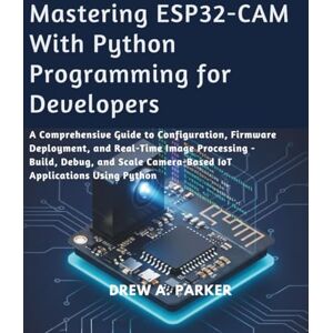 Parker, Drew A. Mastering ESP32-CAM With Python Programming: A Comprehensive Guide to Configuration, Firmware Deployment, and Real-Time Image Processing — Build, ... IoT Applications (Build With Drew) Parker, Drew A. Mastering ESP32-CAM With Python Programming: A Comprehensive Guide to Configuration, Firmware Deployment, and Real-Time Image Processing — Build, ... IoT Applications (Build With Drew)