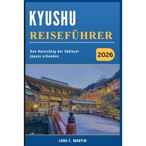 Martin, Lora F. KYUSHU REISEFÜHRER 2026: Den Herzschlag der Südinsel Japans erkunden Martin, Lora F. KYUSHU REISEFÜHRER 2026: Den Herzschlag der Südinsel Japans erkunden