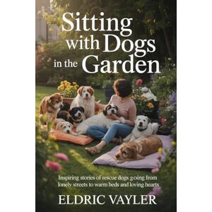 Vayler, Eldric SITTING WITH DOGS IN THE GARDEN: Inspiring Stories of Rescue Dogs Going from Lonely Streets to Warm Beds and Loving Hearts Vayler, Eldric SITTING WITH DOGS IN THE GARDEN: Inspiring Stories of Rescue Dogs Going from Lonely Streets to Warm Beds and Loving Hearts