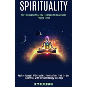 Honervogt, Llyn Spirituality: Reiki Healing Guide on How to Improve Your Health and Positive Energy (Healing Yourself With Crystals, Opening Your Third Eye and Connecting With Universal Energy With Yoga) Honervogt, Llyn Spirituality: Reiki Healing Guide on How to Improve Your Health and Positive Energy (Healing Yourself With Crystals, Opening Your Third Eye and Connecting With Universal Energy With Yoga)