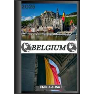 ALISA, EMILIA BELGIUM TRAVEL GUIDE 2025: Updated Travel Guide to Belgium: Top Places to Visit, Best Time to Go, Hotels, Visa Requirements, Transportation Tips, and Many More ALISA, EMILIA BELGIUM TRAVEL GUIDE 2025: Updated Travel Guide to Belgium: Top Places to Visit, Best Time to Go, Hotels, Visa Requirements, Transportation Tips, and Many More