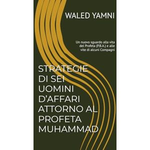 YAMNI, WALED STRATEGIE DI SEI UOMINI D’AFFARI ATTORNO AL PROFETA MUHAMMAD: Un nuovo sguardo alla vita del Profeta (P.B.A.) e alle vite di alcuni Compagni YAMNI, WALED STRATEGIE DI SEI UOMINI D’AFFARI ATTORNO AL PROFETA MUHAMMAD: Un nuovo sguardo alla vita del Profeta (P.B.A.) e alle vite di alcuni Compagni