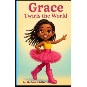 Sniffen, Ms. Tasha J Grace Twirls the World: A Joyful African American Ballerina Story About Confidence, Family, and the Light God Put Inside Every Child Sniffen, Ms. Tasha J Grace Twirls the World: A Joyful African American Ballerina Story About Confidence, Family, and the Light God Put Inside Every Child