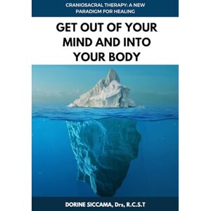 Siccama RCST, Drs Dorine Get Out Of Your Mind and Into Your Body: Craniosacral Therapy: A New Paradigm for Healing Your Body: Physically, Mentally, Emotionally, and Spiritually Siccama RCST, Drs Dorine Get Out Of Your Mind and Into Your Body: Craniosacral Therapy: A New Paradigm for Healing Your Body: Physically, Mentally, Emotionally, and Spiritually