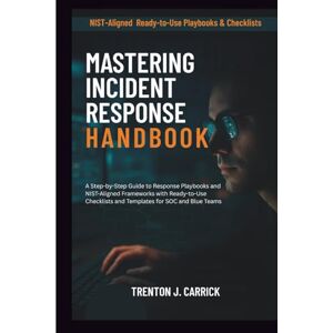 J. Carrick, Trenton Mastering Incident Response Handbook: A Step-by-Step Guide to Response Playbooks and NIST-Aligned Frameworks with Ready-to-Use Checklists and Templates for SOC and Blue Teams J. Carrick, Trenton Mastering Incident Response Handbook: A Step-by-Step Guide to Response Playbooks and NIST-Aligned Frameworks with Ready-to-Use Checklists and Templates for SOC and Blue Teams