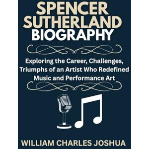 JOSHUA, WILLIAM CHARLES SPENCER SUTHERLAND BIOGRAPHY: Exploring the Career, Challenges, Triumphs of an Artist Who Redefined Music and Performance Art JOSHUA, WILLIAM CHARLES SPENCER SUTHERLAND BIOGRAPHY: Exploring the Career, Challenges, Triumphs of an Artist Who Redefined Music and Performance Art