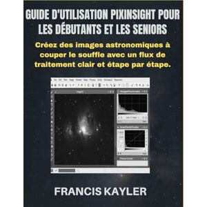KAYLER, FRANCIS GUIDE D'UTILISATION PIXINSIGHT POUR LES DÉBUTANTS ET LES SENIORS: Créez des images astronomiques à couper le souffle avec un flux de traitement clair et étape par étape. KAYLER, FRANCIS GUIDE D'UTILISATION PIXINSIGHT POUR LES DÉBUTANTS ET LES SENIORS: Créez des images astronomiques à couper le souffle avec un flux de traitement clair et étape par étape.