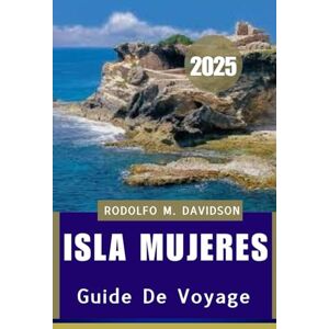 DAVIDSON, RODOLFO M. GUIDE DE VOYAGE ISLA MUJERES 2025: Sérénité ensoleillée et aventures caribéennes DAVIDSON, RODOLFO M. GUIDE DE VOYAGE ISLA MUJERES 2025: Sérénité ensoleillée et aventures caribéennes