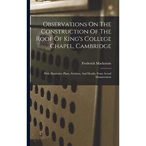 MacKenzie, Frederick Observations On The Construction Of The Roof Of King's College Chapel, Cambridge: With Illustrative Plans, Sections, And Details, From Actual Measurement MacKenzie, Frederick Observations On The Construction Of The Roof Of King's College Chapel, Cambridge: With Illustrative Plans, Sections, And Details, From Actual Measurement