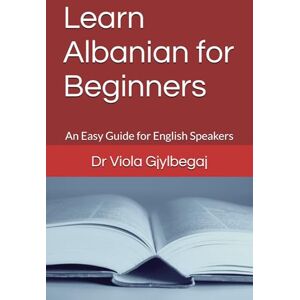Gjylbegaj, Dr Viola Learn Albanian for Beginners: An Easy Guide for English Speakers Gjylbegaj, Dr Viola Learn Albanian for Beginners: An Easy Guide for English Speakers