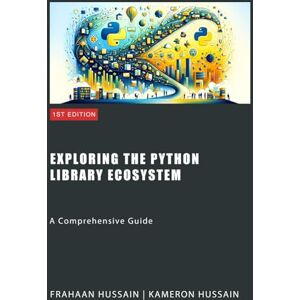 Hussain, Kameron Exploring the Python Library Ecosystem: A Comprehensive Guide Hussain, Kameron Exploring the Python Library Ecosystem: A Comprehensive Guide