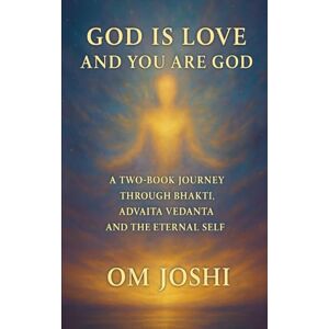 Joshi, Om God Is Love & You Are God A Two Book Journey Through Bhakti, Advaita Vedanta, and the Eternal Self Joshi, Om God Is Love & You Are God A Two Book Journey Through Bhakti, Advaita Vedanta, and the Eternal Self