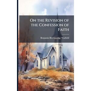 Warfield, Benjamin Breckinridge 1851- On the Revision of the Confession of Faith Warfield, Benjamin Breckinridge 1851- On the Revision of the Confession of Faith