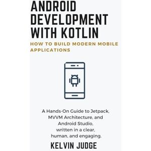 Judge, Kelvin Android Development with Kotlin:How to Build Modern Mobile Applications: A Hands-On Guide to Jetpack, MVVM Architecture, and Android Studio, written in a clear, human, and engaging Judge, Kelvin Android Development with Kotlin:How to Build Modern Mobile Applications: A Hands-On Guide to Jetpack, MVVM Architecture, and Android Studio, written in a clear, human, and engaging