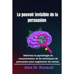 M.Renaud, Alex Le pouvoir invisible de la persuasion: Maîtrisez la psychologie du consommateur et les techniques de persuasion pour augmenter les ventes. M.Renaud, Alex Le pouvoir invisible de la persuasion: Maîtrisez la psychologie du consommateur et les techniques de persuasion pour augmenter les ventes.
