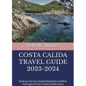 Turner, Isabella COSTA CALIDA TRAVEL GUIDE 2023-2024: Embrace the Sun-Soaked Splendor and Rich Heritage of Costa Calida Hidden Gem Turner, Isabella COSTA CALIDA TRAVEL GUIDE 2023-2024: Embrace the Sun-Soaked Splendor and Rich Heritage of Costa Calida Hidden Gem