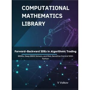 Volkov, V Forward–Backward SDEs in Algorithmic Trading: BSDEs, Deep BSDE Solvers, and Risk-Sensitive Control With Python (Computational Mathematics Library) Volkov, V Forward–Backward SDEs in Algorithmic Trading: BSDEs, Deep BSDE Solvers, and Risk-Sensitive Control With Python (Computational Mathematics Library)
