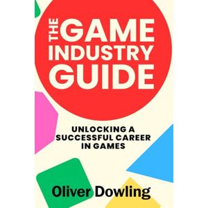 Dowling, Oliver The Game Industry Guide: Unlocking a Successful Career in Games Dowling, Oliver The Game Industry Guide: Unlocking a Successful Career in Games