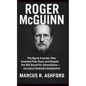 R. Ashford, Marcus ROGER MCGUINN: The Byrds Founder Who Invented Folk‑Rock and Shaped the 60s Sound for Generations – AN UNAUTHORIZED BIOGRAPHY R. Ashford, Marcus ROGER MCGUINN: The Byrds Founder Who Invented Folk‑Rock and Shaped the 60s Sound for Generations – AN UNAUTHORIZED BIOGRAPHY