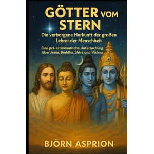 Asprion, Björn Götter vom Stern: Die verborgene Herkunft der großen Lehrer der Menschheit: Eine Prä-Astronautische Untersuchung über Jesus, Buddha, Shiva und Vishnu Asprion, Björn Götter vom Stern: Die verborgene Herkunft der großen Lehrer der Menschheit: Eine Prä-Astronautische Untersuchung über Jesus, Buddha, Shiva und Vishnu