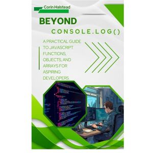 Halstead, Corin Beyond console.log(): A Practical Guide to JavaScript Functions, Objects, and Arrays for Aspiring Developers Halstead, Corin Beyond console.log(): A Practical Guide to JavaScript Functions, Objects, and Arrays for Aspiring Developers