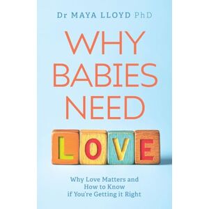 Lloyd PhD, Dr Maya Why Babies Need Love: Why Love Matters and How to Know if You're Getting it Right Lloyd PhD, Dr Maya Why Babies Need Love: Why Love Matters and How to Know if You're Getting it Right
