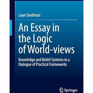 Snellman, Lauri An Essay in the Logic of World-views: Knowledge and Belief-Systems in a Dialogue of Practical Frameworks Snellman, Lauri An Essay in the Logic of World-views: Knowledge and Belief-Systems in a Dialogue of Practical Frameworks