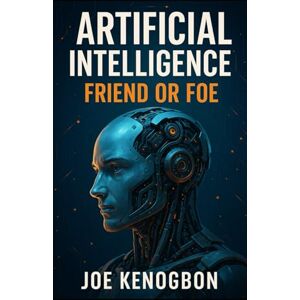 Kenogbon, Joe ARTIFICIAL INTELLIGENCE: FRIEND OR FOE Kenogbon, Joe ARTIFICIAL INTELLIGENCE: FRIEND OR FOE
