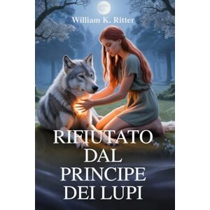 Ritter, William K. RIFIUTATO DAL PRINCIPE DEI LUPI: Una storia d'amore tra mutaforma, rifiuto, redenzione e destino al chiaro di luna Ritter, William K. RIFIUTATO DAL PRINCIPE DEI LUPI: Una storia d'amore tra mutaforma, rifiuto, redenzione e destino al chiaro di luna