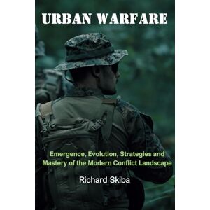 Skiba, Richard Urban Warfare: Emergence, Evolution, Strategies and Mastery of the Modern Conflict Landscape Skiba, Richard Urban Warfare: Emergence, Evolution, Strategies and Mastery of the Modern Conflict Landscape