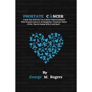 M. Rogers, George Prostate Cancer: A Book That Will Give You A Better Understanding Of What Prostate Cancer Is, Its Symptoms, Treatment, Choice of Diet ,Tips On Coping With It And More!. (Striving With Cancer) M. Rogers, George Prostate Cancer: A Book That Will Give You A Better Understanding Of What Prostate Cancer Is, Its Symptoms, Treatment, Choice of Diet ,Tips On Coping With It And More!. (Striving With Cancer)