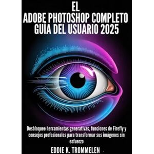 K. Trommelen, Eddie EL ADOBE PHOTOSHOP COMPLETO GUÍA DEL USUARIO 2025: Desbloquee herramientas generativas, funciones de Firefly y consejos profesionales para transformar ... Comprehensive Product User Guide Collection) K. Trommelen, Eddie EL ADOBE PHOTOSHOP COMPLETO GUÍA DEL USUARIO 2025: Desbloquee herramientas generativas, funciones de Firefly y consejos profesionales para transformar ... Comprehensive Product User Guide Collection)