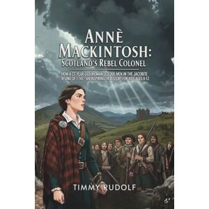 Rudolf, Timmy Anne Mackintosh: Scotland's Rebel Colonel: How a 22-Year-Old Woman Led 300 Men in the Jacobite Rising of 1745 – An Inspiring True Story for Kids Ages 8-12 Rudolf, Timmy Anne Mackintosh: Scotland's Rebel Colonel: How a 22-Year-Old Woman Led 300 Men in the Jacobite Rising of 1745 – An Inspiring True Story for Kids Ages 8-12