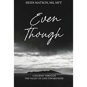 Matson MFT, Heidi S Even Though: A Journey Through the Valley of Loss Toward Hope Matson MFT, Heidi S Even Though: A Journey Through the Valley of Loss Toward Hope