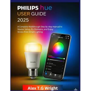 T.G Wright, Alex PHILIPS HUE USER GUIDE 2025: A Complete Walkthrough step by step manual to Master Setup, Fix Problems, and Enjoy Stress-Free Smart Lighting T.G Wright, Alex PHILIPS HUE USER GUIDE 2025: A Complete Walkthrough step by step manual to Master Setup, Fix Problems, and Enjoy Stress-Free Smart Lighting