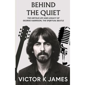 James, Victor K BEHIND THE QUIET: The Untold Life and Legacy of GEORGE HARRISON, the Spiritual Beatle James, Victor K BEHIND THE QUIET: The Untold Life and Legacy of GEORGE HARRISON, the Spiritual Beatle