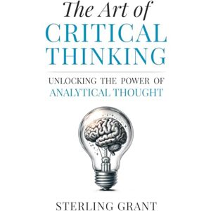 Grant, Sterling The Art of Critical Thinking: Unlocking the Power of Analytical Thought Grant, Sterling The Art of Critical Thinking: Unlocking the Power of Analytical Thought