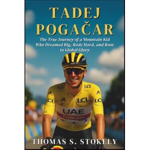 S. STOKELY, THOMAS TADEJ POGAČAR: The True Journey of a Mountain Kid Who Dreamed Big, Rode Hard, and Rose to Global Glory S. STOKELY, THOMAS TADEJ POGAČAR: The True Journey of a Mountain Kid Who Dreamed Big, Rode Hard, and Rose to Global Glory