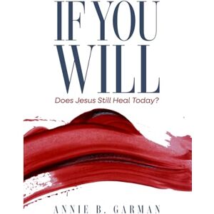 Garman, Annie B. If You Will: Does Jesus Still Heal Today? Garman, Annie B. If You Will: Does Jesus Still Heal Today?